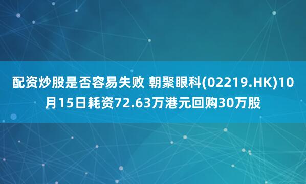 配资炒股是否容易失败 朝聚眼科(02219.HK)10月15日耗资72.63万港元回购30万股