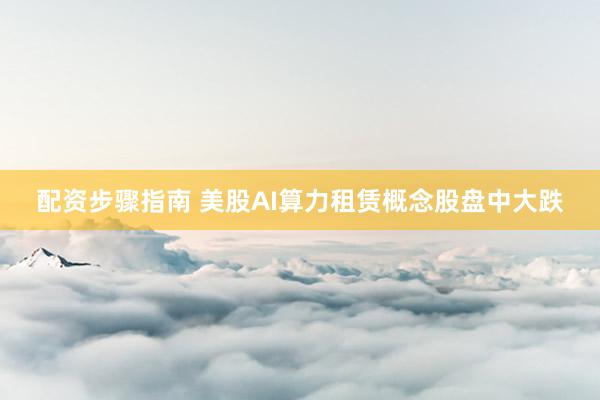 配资步骤指南 美股AI算力租赁概念股盘中大跌