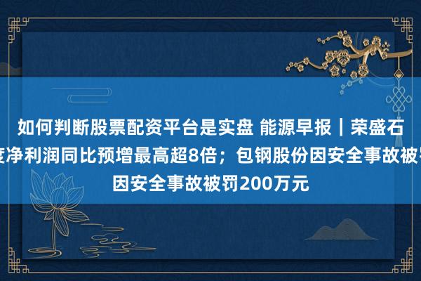 如何判断股票配资平台是实盘 能源早报｜荣盛石化前三季度净利润同比预增最高超8倍；包钢股份因安全事故被罚200万元