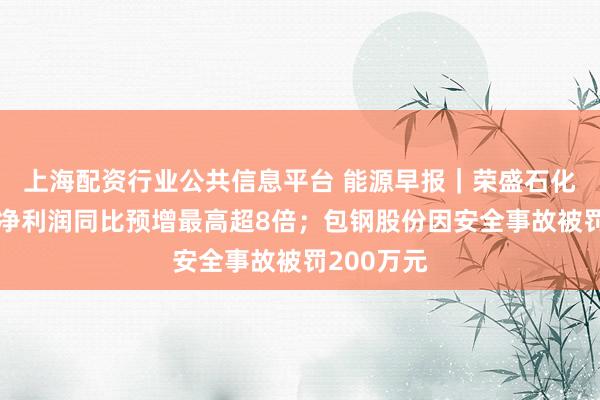 上海配资行业公共信息平台 能源早报｜荣盛石化前三季度净利润同比预增最高超8倍；包钢股份因安全事故被罚200万元