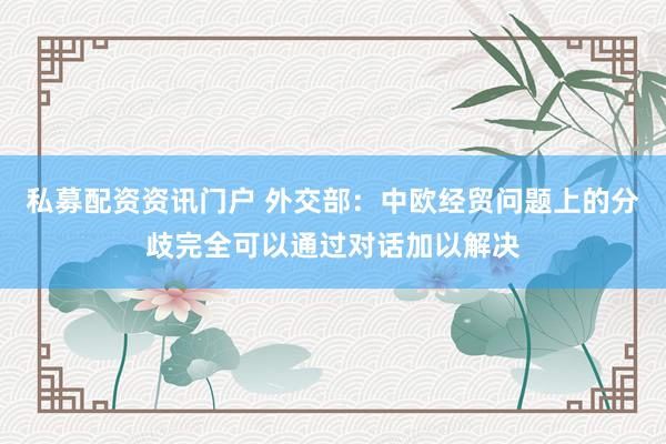 私募配资资讯门户 外交部：中欧经贸问题上的分歧完全可以通过对话加以解决