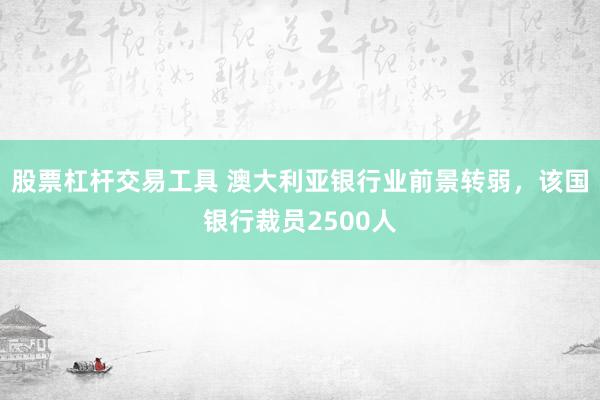 股票杠杆交易工具 澳大利亚银行业前景转弱，该国银行裁员2500人