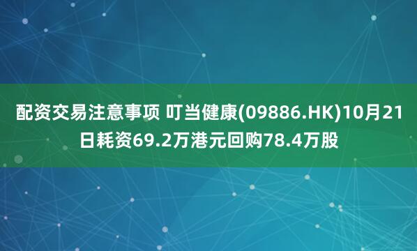 配资交易注意事项 叮当健康(09886.HK)10月21日耗资69.2万港元回购78.4万股