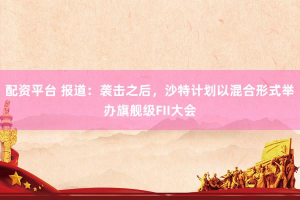 配资平台 报道：袭击之后，沙特计划以混合形式举办旗舰级FII大会