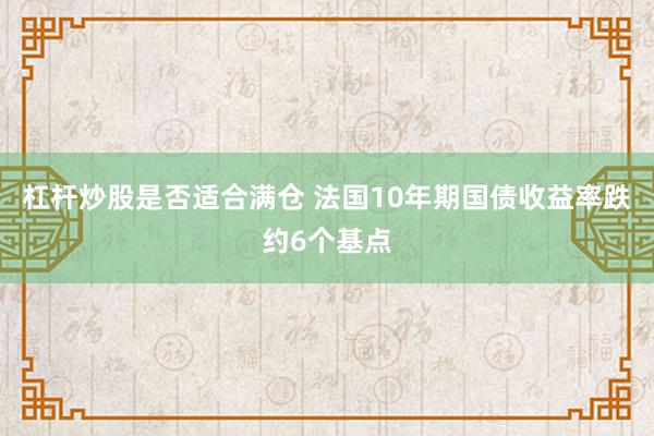 杠杆炒股是否适合满仓 法国10年期国债收益率跌约6个基点