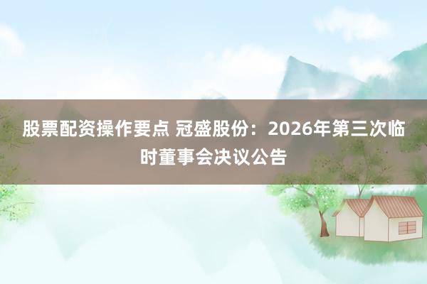 股票配资操作要点 冠盛股份：2026年第三次临时董事会决议公告