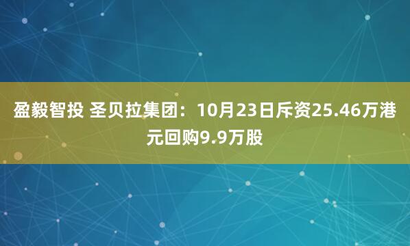 盈毅智投 圣贝拉集团：10月23日斥资25.46万港元回购9.9万股