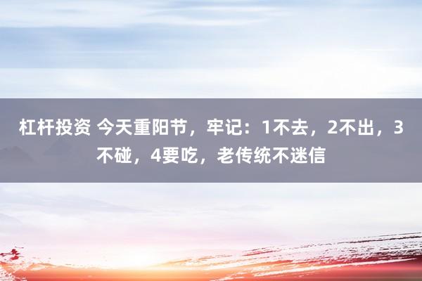 杠杆投资 今天重阳节，牢记：1不去，2不出，3不碰，4要吃，老传统不迷信