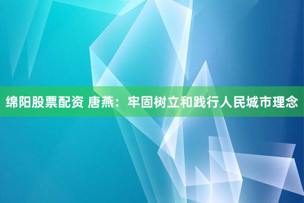 绵阳股票配资 唐燕：牢固树立和践行人民城市理念
