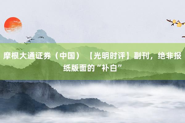摩根大通证券（中国） 【光明时评】副刊，绝非报纸版面的“补白”