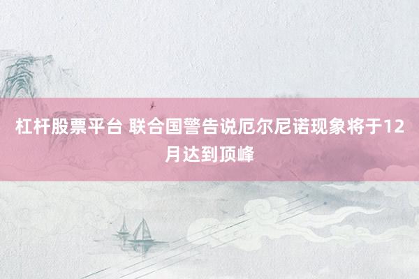 杠杆股票平台 联合国警告说厄尔尼诺现象将于12月达到顶峰