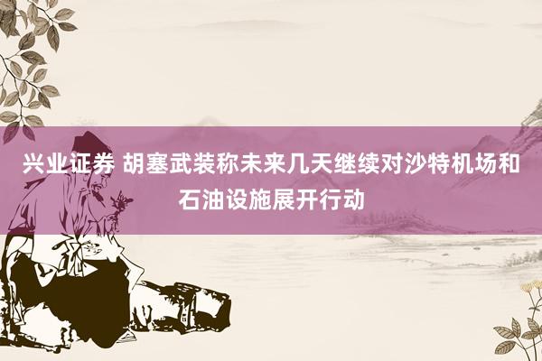 兴业证券 胡塞武装称未来几天继续对沙特机场和石油设施展开行动