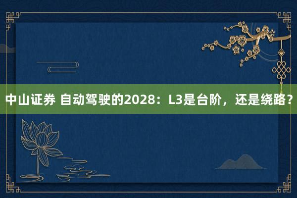 中山证券 自动驾驶的2028：L3是台阶，还是绕路？