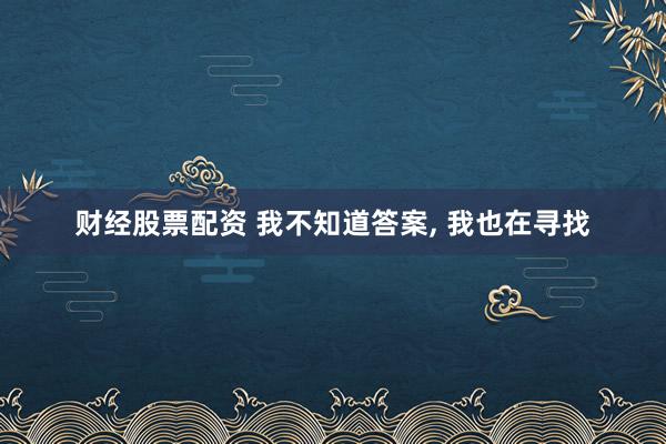 财经股票配资 我不知道答案, 我也在寻找