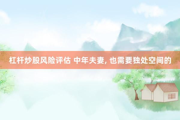 杠杆炒股风险评估 中年夫妻, 也需要独处空间的
