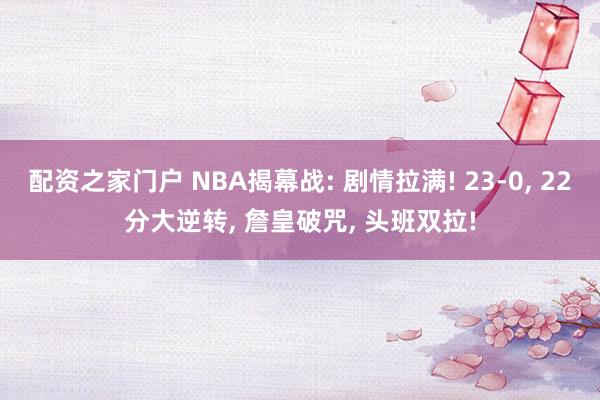 配资之家门户 NBA揭幕战: 剧情拉满! 23-0, 22分大逆转, 詹皇破咒, 头班双拉!