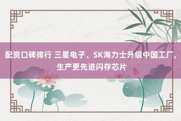 配资口碑排行 三星电子、SK海力士升级中国工厂, 生产更先进闪存芯片