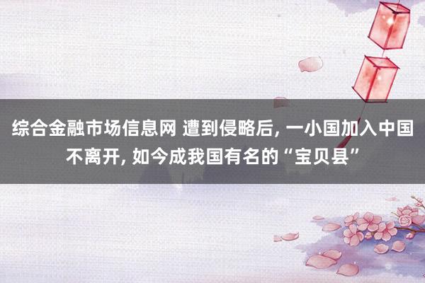 综合金融市场信息网 遭到侵略后, 一小国加入中国不离开, 如今成我国有名的“宝贝县”