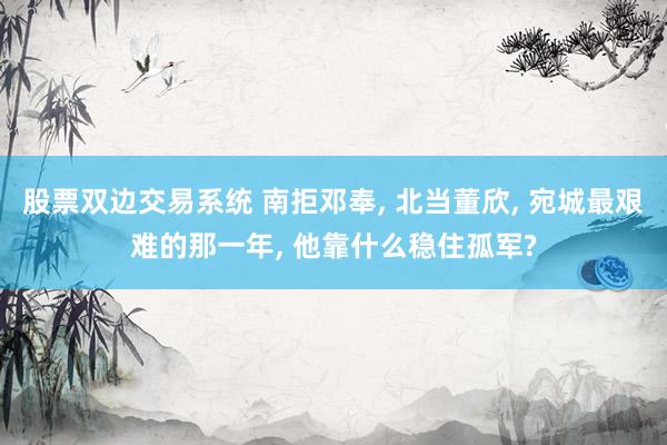 股票双边交易系统 南拒邓奉, 北当董欣, 宛城最艰难的那一年, 他靠什么稳住孤军?