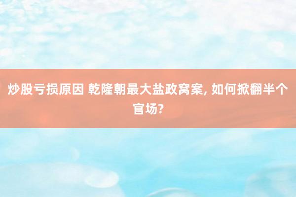 炒股亏损原因 乾隆朝最大盐政窝案, 如何掀翻半个官场?
