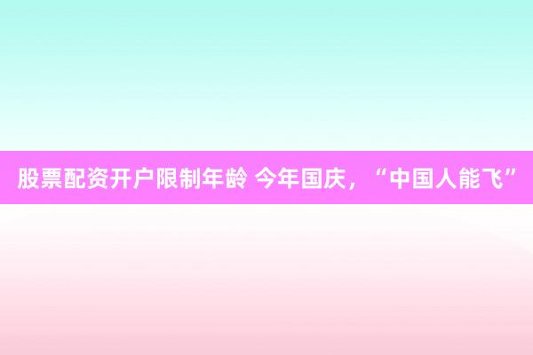 股票配资开户限制年龄 今年国庆,“中国人能飞”