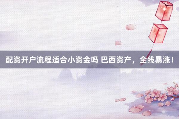 配资开户流程适合小资金吗 巴西资产，全线暴涨！