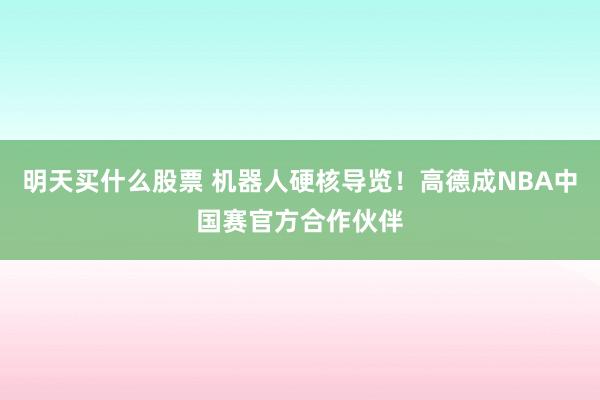 明天买什么股票 机器人硬核导览！高德成NBA中国赛官方合作伙伴