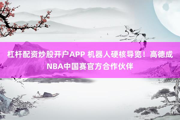 杠杆配资炒股开户APP 机器人硬核导览！高德成NBA中国赛官方合作伙伴