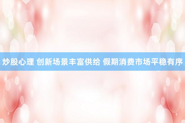 炒股心理 创新场景丰富供给 假期消费市场平稳有序