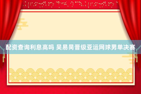 配资查询利息高吗 吴易昺晋级亚运网球男单决赛