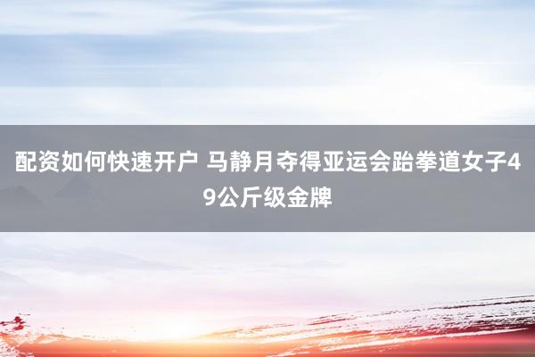 配资如何快速开户 马静月夺得亚运会跆拳道女子49公斤级金牌