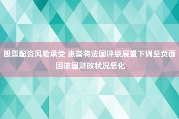 股票配资风险承受 惠誉将法国评级展望下调至负面 因该国财政状况恶化
