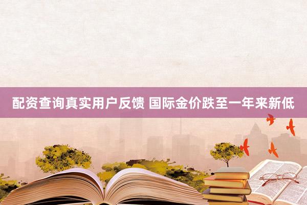 配资查询真实用户反馈 国际金价跌至一年来新低
